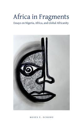 Africa in Fragments: Essays on Nigeria, Africa, and Global Africanity - Ochonu, Moses E