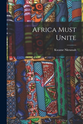 Africa Must Unite - Nkrumah, Kwame 1909-1972
