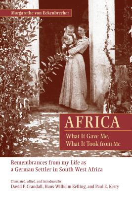 Africa: What It Gave Me, What It Took from Me: Remembrances from My Life as a German Settler in South West Africa - Von Eckenbrecher, Margarethe, and Crandall, David P, and Kelling, Hans-Wilhelm