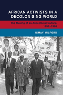 African Activists in a Decolonising World: The Making of an Anticolonial Culture, 1952-1966