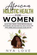 African Holistic Health for Women: Ancient Tribal Remedies, African American Herbalism, Black Medicine and Other Ancestral Cures to Revive your Divine Feminine Energy by Healing the Body