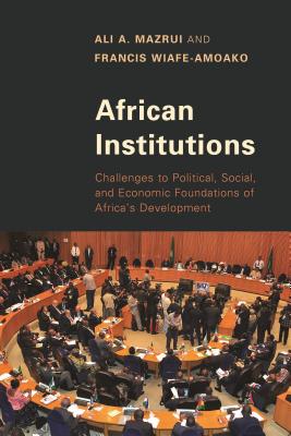 African Institutions: Challenges to Political, Social, and Economic Foundations of Africa's Development - Mazrui, Ali a, and Wiafe-Amoako, Francis