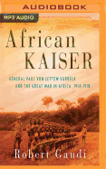 African Kaiser: General Paul Von Lettow-Vorbeck and the Great War in Africa, 1914-1918