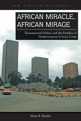 African Miracle, African Mirage: Transnational Politics and the Paradox of Modernization in Ivory Coast - Bamba, Abou B
