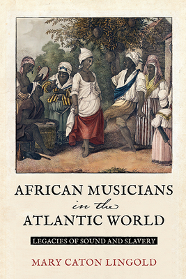 African Musicians in the Atlantic World: Legacies of Sound and Slavery - Lingold, Mary Caton