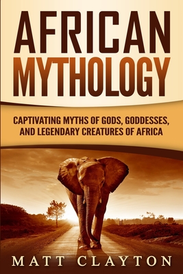 African Mythology: Captivating Myths of Gods, Goddesses, and Legendary Creatures of Africa - Clayton, Matt