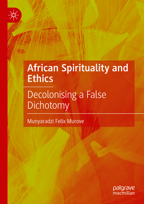 African Spirituality and Ethics: Decolonising a False Dichotomy - Murove, Munyaradzi Felix