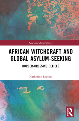 African Witchcraft and Global Asylum-Seeking: Border-Crossing Beliefs - Luongo, Katherine