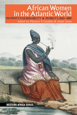 African Women in the Atlantic World: Property, Vulnerability & Mobility, 1660-1880 - Candido, Mariana P. (Contributions by), and Jones, Adam (Contributions by), and Jones, Hilary (Contributions by)