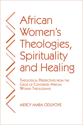 African Women's Theologies, Spirituality and Healing: Theological Perspectives from the Circle of Concerned African Women Theologians - Oduyoye, Mercy Amba