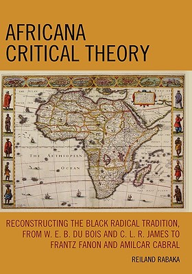 Africana Critical Theory: Reconstructing The Black Radical Tradition, From W. E. B. Du Bois and C. L. R. James to Frantz Fanon and Amilcar Cabral - Rabaka, Reiland