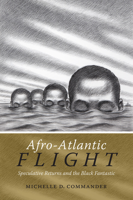 Afro-Atlantic Flight: Speculative Returns and the Black Fantastic - Commander, Michelle D