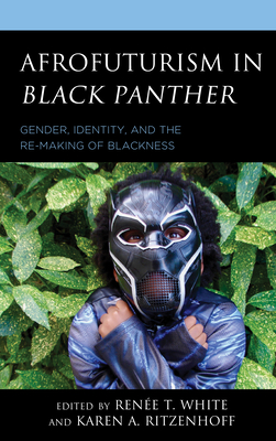 Afrofuturism in Black Panther: Gender, Identity, and the Re-Making of Blackness - White, Rene T (Editor), and Ritzenhoff, Karen A (Editor), and Ali-Coleman, Khadijah Z (Contributions by)