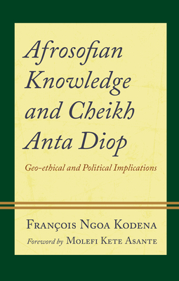 Afrosofian Knowledge and Cheikh Anta Diop: Geo-ethical and Political Implications - Kodena, Franois Ngoa