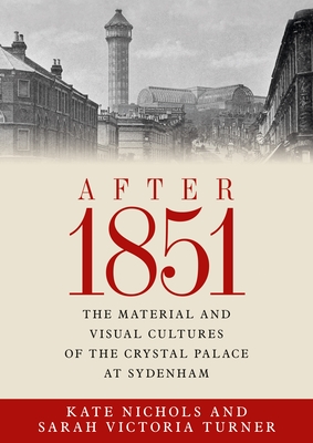 After 1851: The Material and Visual Cultures of the Crystal Palace at Sydenham - Nichols, Kate (Editor), and Turner, Sarah Victoria (Editor)