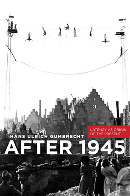 After 1945: Latency as Origin of the Present - Gumbrecht, Hans Ulrich