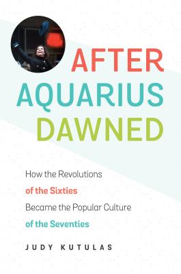 After Aquarius Dawned: How the Revolutions of the Sixties Became the Popular Culture of the Seventies - Kutulas, Judy