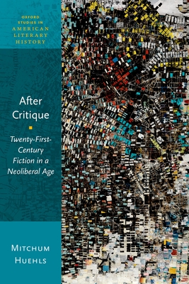 After Critique: Twenty-First-Century Fiction in a Neoliberal Age - Huehls, Mitchum