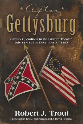 After Gettysburg: Cavalry Operations in the Eastern Theater July 14, 1863 to December 31, 1863 - Trout, Robert J, and Wittenberg, Eric J (Foreword by), and Petruzzi, J David (Foreword by)