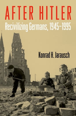 After Hitler: Recivilizing Germans, 1945-1995 - Jarausch, Konrad H
