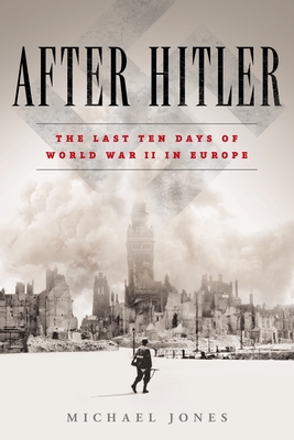 After Hitler: The Last Ten Days of World War II in Europe - Jones, Michael