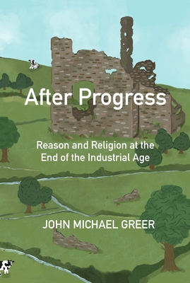 After Progress: Reason and Religion at the End of the Industrial Age - Greer, John Michael