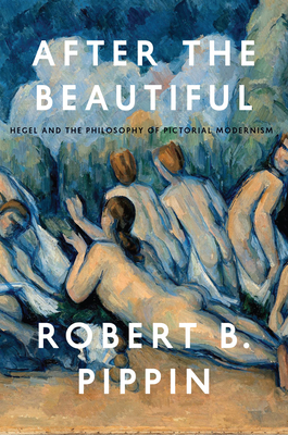 After the Beautiful: Hegel and the Philosophy of Pictorial Modernism - Pippin, Robert B