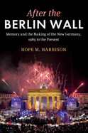 After the Berlin Wall: Memory and the Making of the New Germany, 1989 to the Present