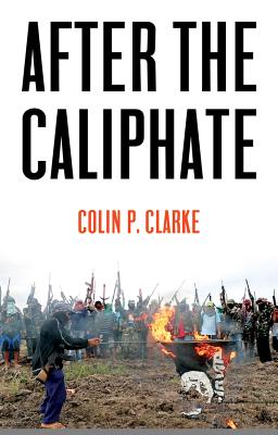 After the Caliphate: The Islamic State & the Future Terrorist Diaspora - Clarke, Colin P.