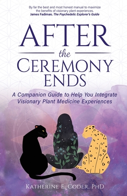 After the Ceremony Ends: A Companion Guide to Help You Integrate Visionary Plant Medicine Experiences - Coder, Katherine E