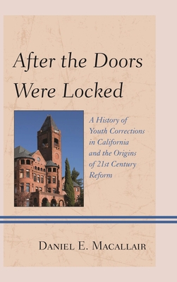 After the Doors Were Locked: A History of Youth Corrections in California and the Origins of Twenty-First Century Reform - Macallair, Daniel E, and Shelden, Randall G (Introduction by)