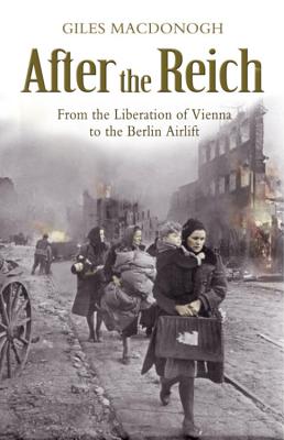 After the Reich: From the Liberation of Vienna to the Berlin Airlift - Macdonogh, Giles