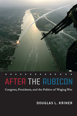 After the Rubicon: Congress, Presidents, and the Politics of Waging War - Kriner, Douglas L