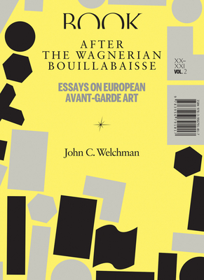 After the Wagnerian Bouillabaisse, Volume 2: Essays on European Avant-Garde Art, XX-XXI - Welchman, John C