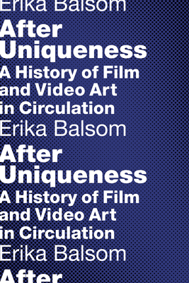 After Uniqueness: A History of Film and Video Art in Circulation - Balsom, Erika