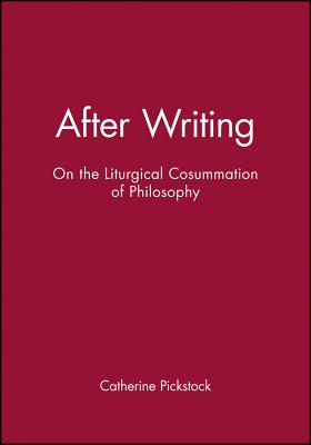 After Writing: On the Liturgical Cosummation of Philosophy - Pickstock, Catherine