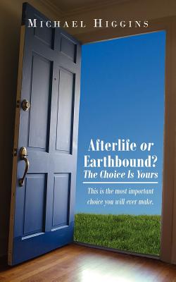 Afterlife or Earthbound? the Choice Is Yours: This Is the Most Important Choice You Will Ever Make. - Higgins, Michael