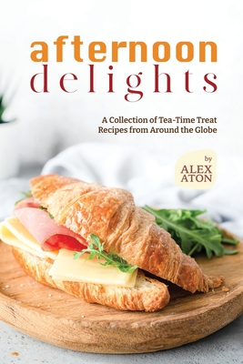 Afternoon Delights: A Collection of Tea-Time Treat Recipes from Around the Globe - Aton, Alex