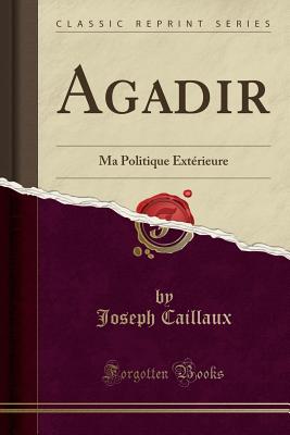 Agadir: Ma Politique Exterieure (Classic Reprint) - Caillaux, Joseph