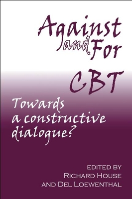 Against and for CBT: Towards a Constructive Dialogue? - House, Richard (Editor), and Loewenthal, Del (Editor)