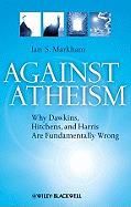 Against Atheism: Why Dawkins, Hitchens, and Harris Are Fundamentally Wrong