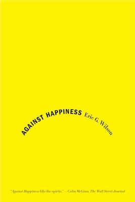 Against Happiness: In Praise of Melancholy - Wilson, Eric G