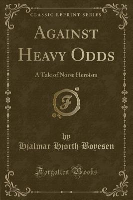 Against Heavy Odds: A Tale of Norse Heroism (Classic Reprint) - Boyesen, Hjalmar Hjorth