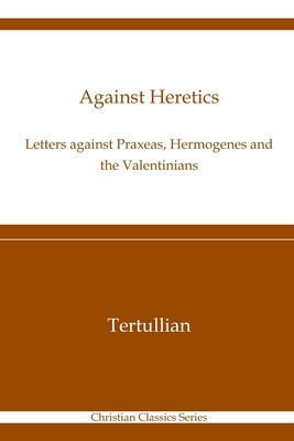 Against Heretics: Letters Against Praxeas, Hermogenes, and the Valentinians: Christian Classics Series - Holmes, Peter (Translated by), and Tertullian