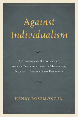 Against Individualism: A Confucian Rethinking of the Foundations of Morality, Politics, Family, and Religion - Rosemont, Henry, Jr.
