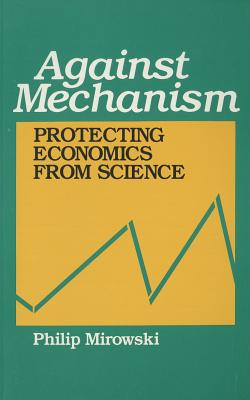 Against Mechanism: Protecting Economics from Science - Mirowski, Philip