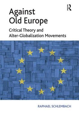 Against Old Europe: Critical Theory and Alter-Globalization Movements - Schlembach, Raphael