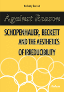 Against Reason: Schopenhauer, Beckett and the Aesthetics of Irreducibility