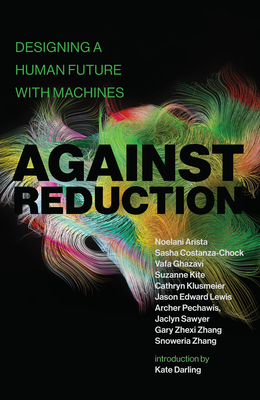 Against Reduction: Designing a Human Future with Machines - Arista, Noelani, and Costanza-Chock, Sasha, and Ghazavi, Vafa