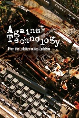 Against Technology: From the Luddites to Neo-Luddism - Jones, Steven E